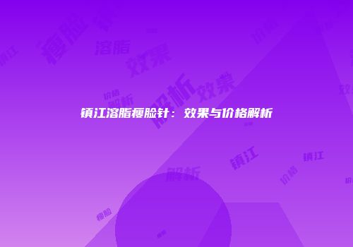 镇江溶脂瘦脸针：效果与价格解析