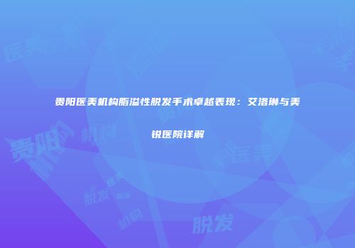 贵阳医美机构脂溢性脱发手术卓越表现：艾洛琳与美锐医院详解