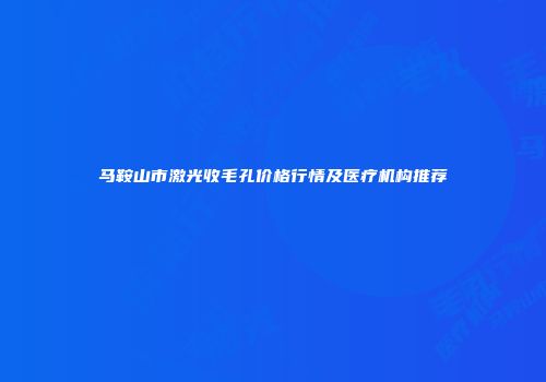 马鞍山市激光收毛孔价格行情及医疗机构推荐