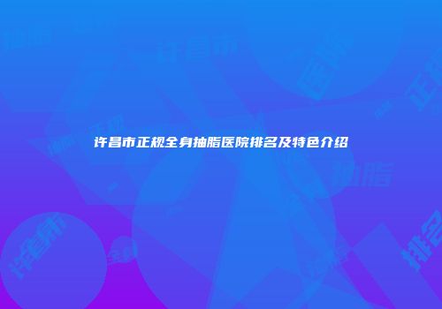 许昌市正规全身抽脂医院排名及特色介绍