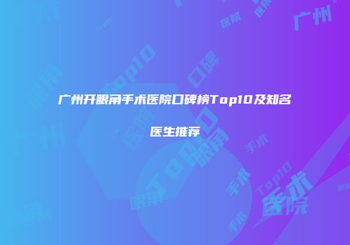 广州开眼角手术医院口碑榜Top10及知名医生推荐