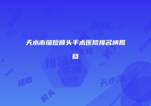天水市缩短额头手术医院排名榜揭晓