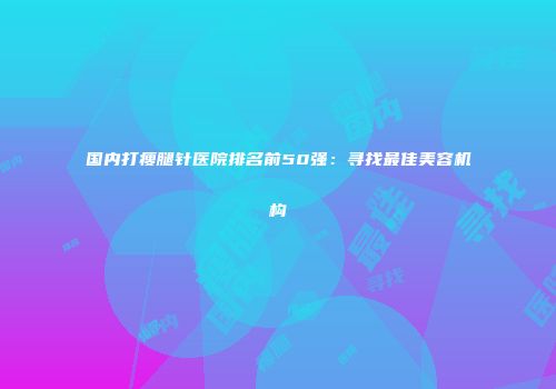 国内打瘦腿针医院排名前50强：寻找最佳美容机构