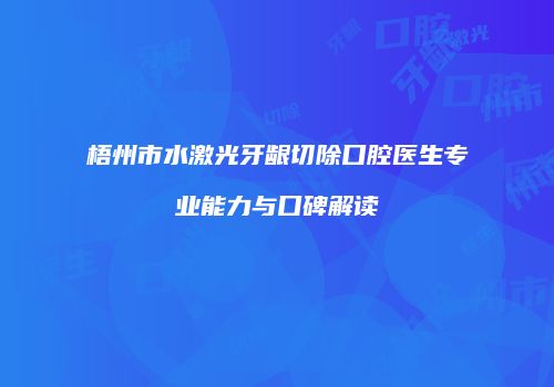 梧州市水激光牙龈切除口腔医生专业能力与口碑解读