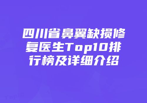 四川省鼻翼缺损修复医生Top10排行榜及详细介绍