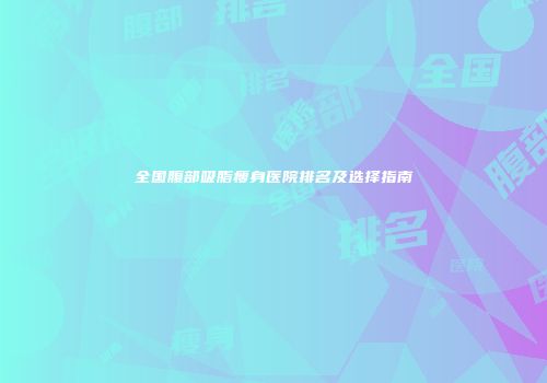 全国腹部吸脂瘦身医院排名及选择指南
