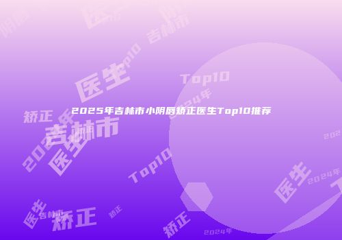 2025年吉林市小阴唇矫正医生Top10推荐