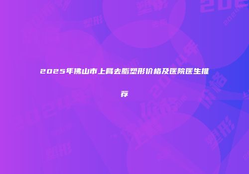 2025年佛山市上臂去脂塑形价格及医院医生推荐