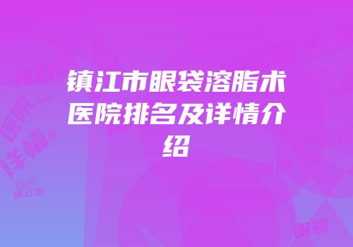 镇江市眼袋溶脂术医院排名及详情介绍