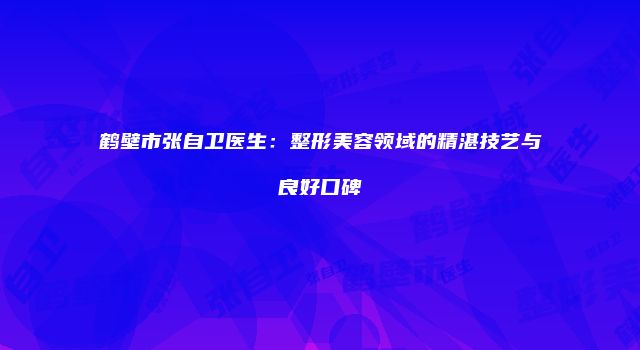 鹤壁市张自卫医生：整形美容领域的精湛技艺与良好口碑