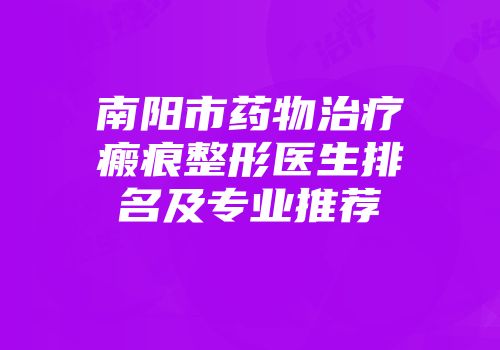 南阳市药物治疗瘢痕整形医生排名及专业推荐