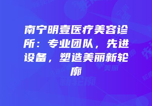 南宁明壹医疗美容诊所：专业团队，先进设备，塑造美丽新轮廓