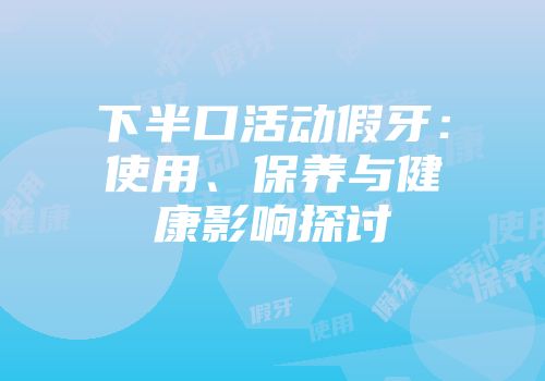 下半口活动假牙：使用、保养与健康影响探讨