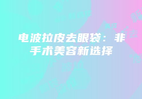 电波拉皮去眼袋：非手术美容新选择