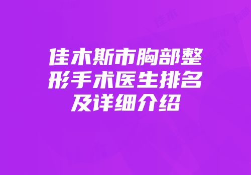 佳木斯市胸部整形手术医生排名及详细介绍