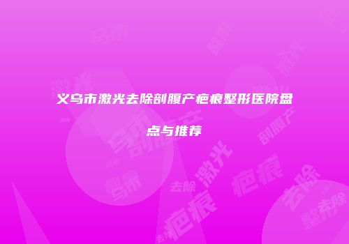 义乌市激光去除剖腹产疤痕整形医院盘点与推荐