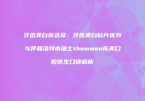 牙齿美白新选择：牙齿美白贴片优势与呼和浩特市瑞士thommen拓美口腔医生口碑解析