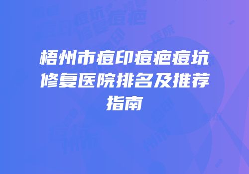 梧州市痘印痘疤痘坑修复医院排名及推荐指南