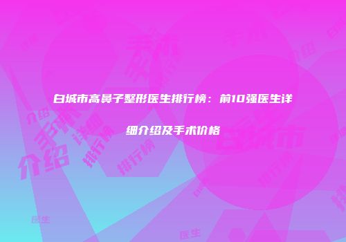 白城市高鼻子整形医生排行榜：前10强医生详细介绍及手术价格