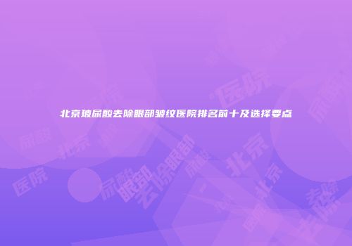 北京玻尿酸去除眼部皱纹医院排名前十及选择要点