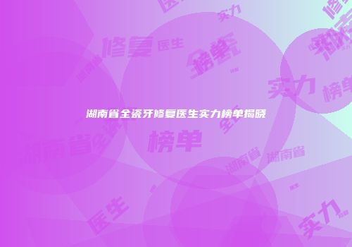 湖南省全瓷牙修复医生实力榜单揭晓