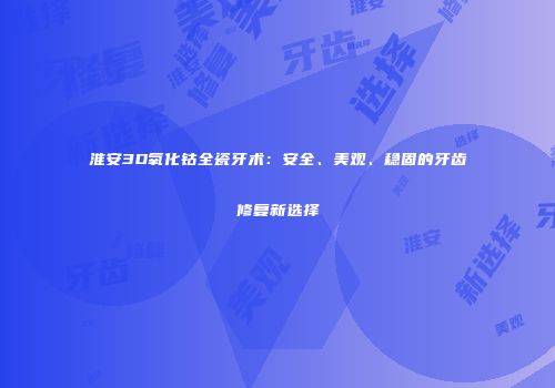 淮安3D氧化钴全瓷牙术：安全、美观、稳固的牙齿修复新选择