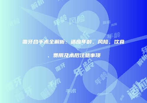 覆牙合手术全解析：适应年龄、风险、饮食、费用及术后注意事项