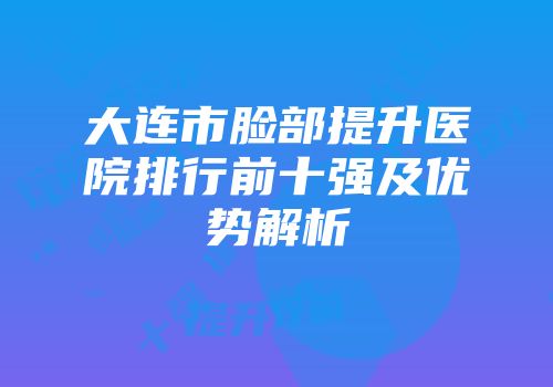大连市脸部提升医院排行前十强及优势解析