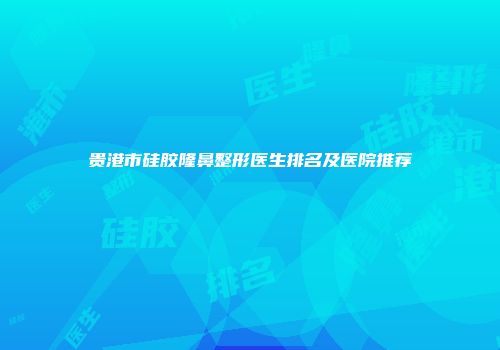 贵港市硅胶隆鼻整形医生排名及医院推荐
