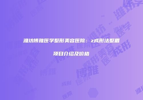 潍坊博雅医学整形美容医院：z成形法整眉项目介绍及价格