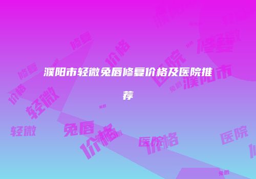 濮阳市轻微兔唇修复价格及医院推荐