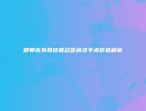 邯郸市外耳修复名医榜及手术价格解析