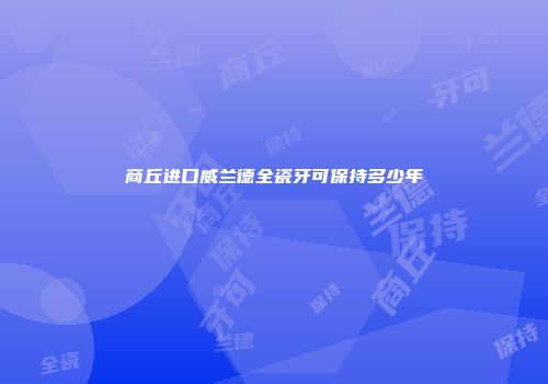 商丘进口威兰德全瓷牙可保持多少年