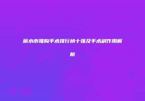 丽水市隆胸手术排行榜十强及手术副作用解析