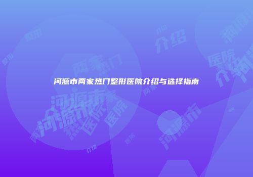 河源市两家热门整形医院介绍与选择指南