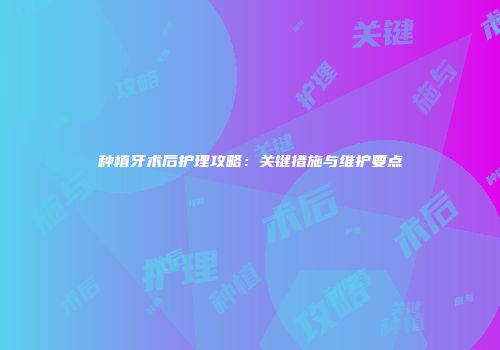 种植牙术后护理攻略：关键措施与维护要点