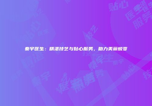 秦宇医生：精湛技艺与贴心服务，助力美丽蜕变
