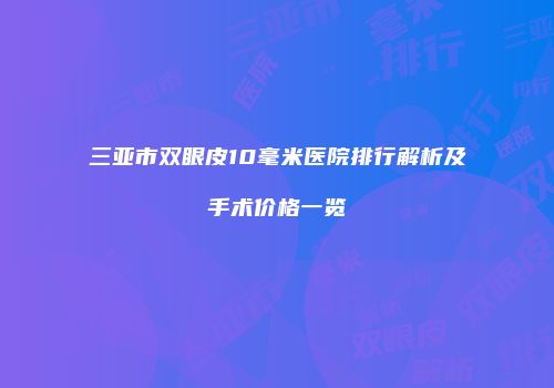 三亚市双眼皮10毫米医院排行解析及手术价格一览