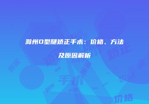 滁州O型腿矫正手术：价格、方法及原因解析