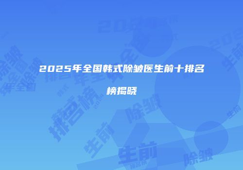 2025年全国韩式除皱医生前十排名榜揭晓