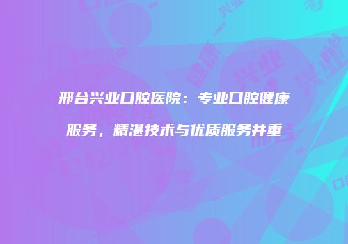 邢台兴业口腔医院：专业口腔健康服务，精湛技术与优质服务并重