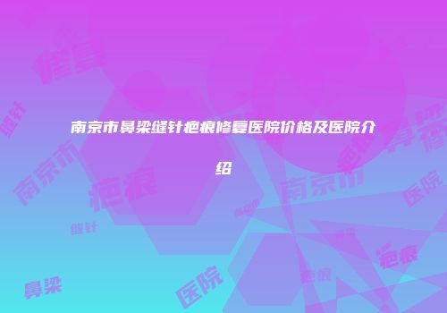 南京市鼻梁缝针疤痕修复医院价格及医院介绍