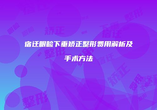 宿迁眼睑下垂矫正整形费用解析及手术方法