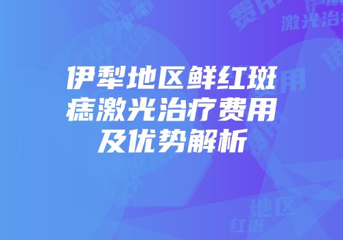 伊犁地区鲜红斑痣激光治疗费用及优势解析