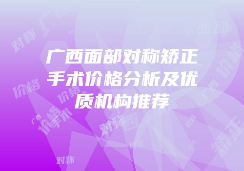 广西面部对称矫正手术价格分析及优质机构推荐