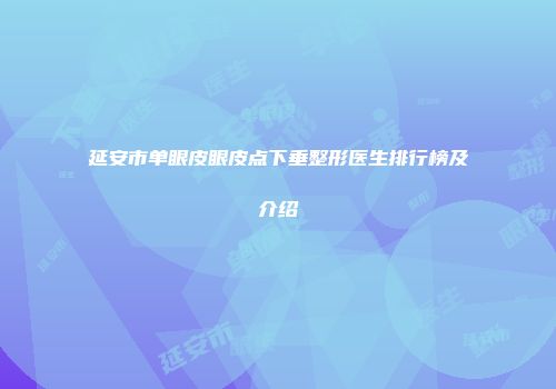 延安市单眼皮眼皮点下垂整形医生排行榜及介绍