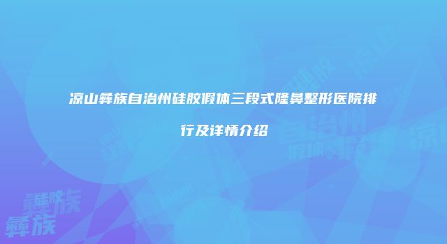 凉山彝族自治州硅胶假体三段式隆鼻整形医院排行及详情介绍