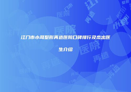 江门市小耳整形再造医院口碑排行及杰出医生介绍