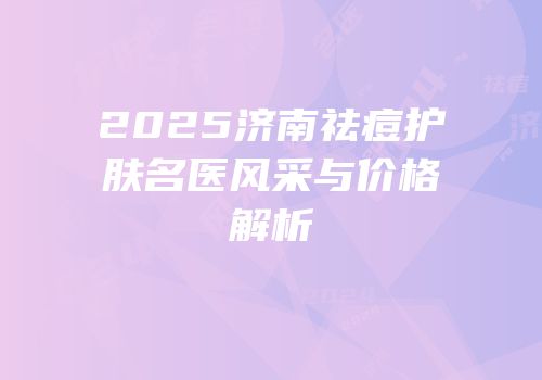 2025济南祛痘护肤名医风采与价格解析