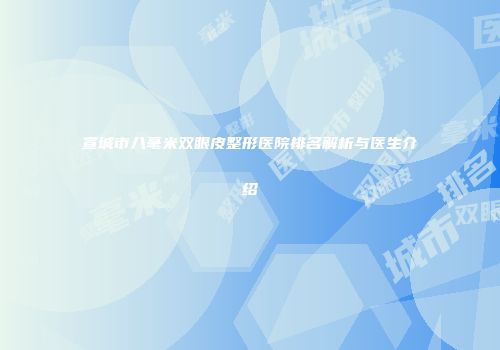 宣城市八毫米双眼皮整形医院排名解析与医生介绍